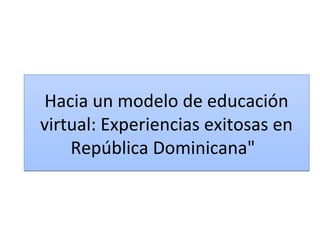 Hacia un modelo de educación
virtual: Experiencias exitosas en
    República Dominicana"
 
