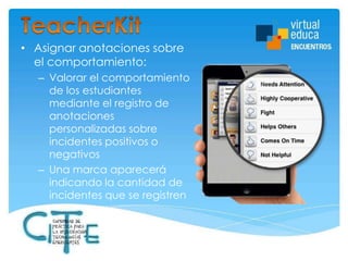 • Asignar anotaciones sobre
el comportamiento:
– Valorar el comportamiento
de los estudiantes
mediante el registro de
anotaciones
personalizadas sobre
incidentes positivos o
negativos
– Una marca aparecerá
indicando la cantidad de
incidentes que se registren

 