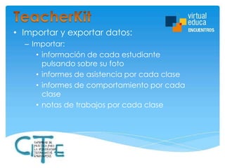 • Importar y exportar datos:
– Importar:
• información de cada estudiante
pulsando sobre su foto
• informes de asistencia por cada clase
• informes de comportamiento por cada
clase
• notas de trabajos por cada clase

 
