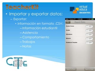 • Importar y exportar datos:
– Exportar:
• información en formato .CSV:
– Información estudiantil
– Asistencia
– Comportamiento
– Trabajos
– Notas

 
