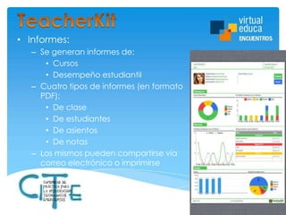 • Informes:
– Se generan informes de:
• Cursos
• Desempeño estudiantil
– Cuatro tipos de informes (en formato
PDF):
• De clase
• De estudiantes
• De asientos
• De notas
– Los mismos pueden compartirse vía
correo electrónico o imprimirse

 