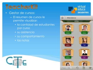 • Gestor de cursos:
– El resumen de cursos le
permite visualizar:
• la cantidad de estudiantes
por curso
• su asistencia
• su comportamiento
• las notas

 