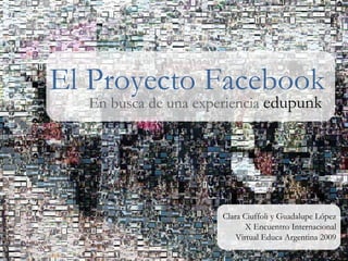 El Proyecto Facebook En busca de una experiencia  edupunk Clara Ciuffoli y Guadalupe López X Encuentro Internacional Virtual Educa Argentina 2009 