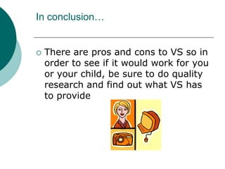 In conclusion…There are pros and cons to VS so in order to see if it would work for you or your child, be sure to do quality research and find out what VS has to provide 