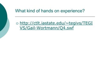 What kind of hands on experience?http://ctlt.iastate.edu/~tegivs/TEGIVS/Gail-Wortmann/Q4.swf