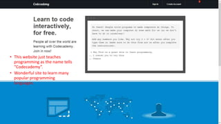 • This website just teaches
programming as the name tells
“Codecademy”.
• Wonderful site to learn many
popular programming
languages.

 