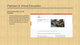 Pakistan & Virtual Education
Virtual Education for All
Pakistan

• To help bring about qualitative
improvement in the education
sector through the provision of
virtual educational resources
for Pakistani primary school
students.

 