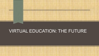 VIRTUAL EDUCATION: THE FUTURE

 