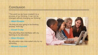 Conclusion
“The world as we have created it is a
process of our thinking. It can not be
changed without changing our thinking.”
— Albert Einstein
“As long as your going to be thinking
anyway, think big.”
— Donald Trump

The only thing that interferes with my
learning is my education.
— Albert Einstein
My education was interrupted only by my
schooling
— Winston Churchill

 