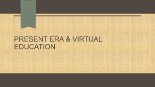 PRESENT ERA & VIRTUAL
EDUCATION

 