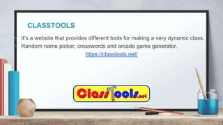 CLASSTOOLS
+ It’s a website that provides different tools for making a very dynamic class.
+ Random name picker, crosswords and arcade game generator.
https://classtools.net/
 