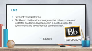 LMS
+ Payment virtual platforms:
+ Blackboard: it allows the management of online courses and
facilitates academic development in a meeting space for
synchronous and asynchronous communication.
+ Edutools
 