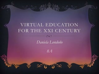 VIRTUAL EDUCATION
FOR THE XXI CENTURY
Daniela Londoño
8A
 
