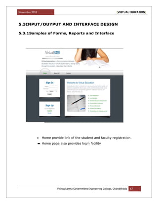 November 2013 [VIRTUAL EDUCATION]
Vishwakarma Government Engineering College, Chandkheda 67
5.3INPUT/OUYPUT AND INTERFACE DESIGN
5.3.1Samples of Forms, Reports and Interface
Home provide link of the student and faculty registration.
Home page also provides login facility
 