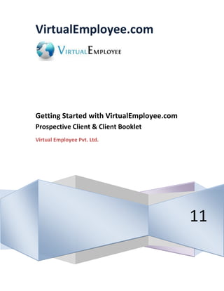 VirtualEmployee.com




Getting Started with VirtualEmployee.com
Prospective Client & Client Booklet
Virtual Employee Pvt. Ltd.




                                           11
 