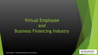 Virtual Employee
and
Business Financing Industry
Noon Dalton – Virtual Employees at your service
1
 