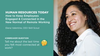 !
Tell me about the last time
you felt most connected at
work?
ICEBREAKER QUESTION
HUMAN RESOURCES TODAY
How to Keep Employees
Engaged & Connected in the
New Normal of Remote Working
Elena Valentine, CEO Skill Scout
!
 