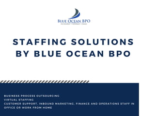 STAFFING SOLUTIONS
BY BLUE OCEAN BPO
BUSINESS PROCESS OUTSOURCING
VIRTUAL STAFFING
CUSTOMER SUPPORT, INBOUND MARKETING, FINANCE AND OPERATIONS STAFF IN
OFFICE OR WORK FROM HOME
 