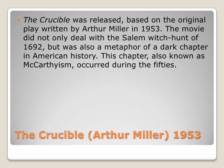 an analysis of mccarthyism in the crucible a play by arthur miller The crucible, a play by arthur miller that was first produced in 1953, is based on the true story of the salem witch trials of 1692 miller wrote the play to parallel the situations in the mid-twentieth century of alger hiss, owen latimore, julius and ethel rosenburg, and senator mccarthy, if only suggestively. an analysis of mccarthyism in the crucible a play by arthur miller The crucible, a play by arthur miller that was first produced in 1953, is based on the true story of the salem witch trials of 1692 miller wrote the play to parallel the situations in the mid-twentieth century of alger hiss, owen latimore, julius and ethel rosenburg, and senator mccarthy, if only suggestively.