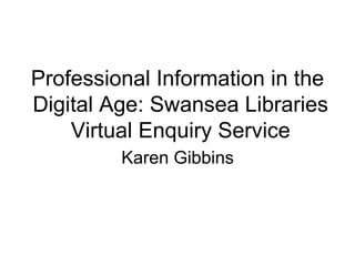 Professional Information in the
Digital Age: Swansea Libraries
Virtual Enquiry Service
Karen Gibbins
 