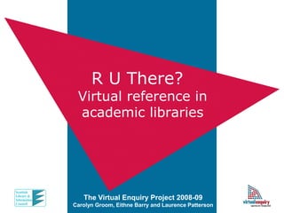 R U There?
 Virtual reference in
 academic libraries




   The Virtual Enquiry Project 2008-09
Carolyn Groom, Eithne Barry and Laurence Patterson
 