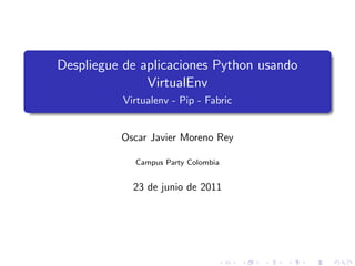 Despliegue de aplicaciones Python usando
               VirtualEnv
          Virtualenv - Pip - Fabric


          Oscar Javier Moreno Rey

             Campus Party Colombia


            23 de junio de 2011
 