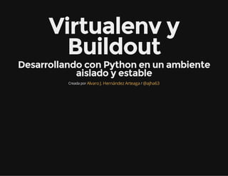 Virtualenv y
Buildout
Desarrollando con Python en un ambiente
aislado y estable
Creada por /Alvaro J. Hernández Arteaga @ajha63
 