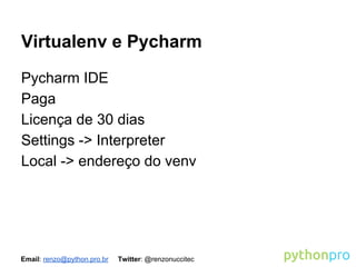 Virtualenv e Pycharm
Pycharm IDE
Paga
Licença de 30 dias
Settings -> Interpreter
Local -> endereço do venv

Email: renzo@python.pro.br

Twitter: @renzonuccitec

 