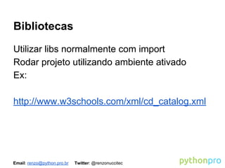 Bibliotecas
Utilizar libs normalmente com import
Rodar projeto utilizando ambiente ativado
Ex:
http://www.w3schools.com/xml/cd_catalog.xml

Email: renzo@python.pro.br

Twitter: @renzonuccitec

 