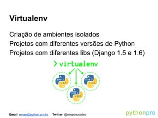 Virtualenv
Criação de ambientes isolados
Projetos com diferentes versões de Python
Projetos com diferentes libs (Django 1.5 e 1.6)

Email: renzo@python.pro.br

Twitter: @renzonuccitec

 
