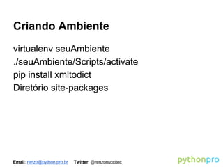 Criando Ambiente
virtualenv seuAmbiente
./seuAmbiente/Scripts/activate
pip install xmltodict
Diretório site-packages

Email: renzo@python.pro.br

Twitter: @renzonuccitec

 
