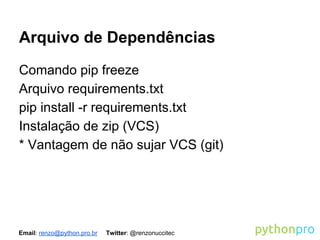 Arquivo de Dependências
Comando pip freeze
Arquivo requirements.txt
pip install -r requirements.txt
Instalação de zip (VCS)
* Vantagem de não sujar VCS (git)

Email: renzo@python.pro.br

Twitter: @renzonuccitec

 