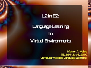 L2 in E2: Language Learning In Virtual Environments Marvyn A. Mahle TSL 654  ·  July 6, 2010 Computer Assisted Language Learning  