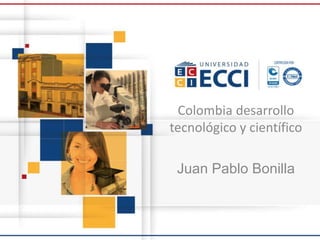 Colombia desarrollo
tecnológico y científico
Juan Pablo Bonilla
 