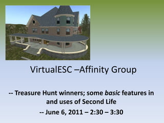 VirtualESC –Affinity Group -- Treasure Hunt winners; some basic features in and uses of Second Life -- June 6, 2011 – 2:30 – 3:30  