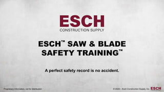© 2024 – Esch Construction Supply, Inc.
ESCH™
SAW & BLADE
SAFETY TRAINING™
A perfect safety record is no accident.
© 2024 – Esch Construction Supply, Inc.
Proprietary information, not for distribution
 