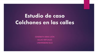 Estudio de caso
Colchones en las calles
ESNERIETH ARIAS LEÓN
AULAS VIRTUALES
UNIVERSIDAD ECCI
 