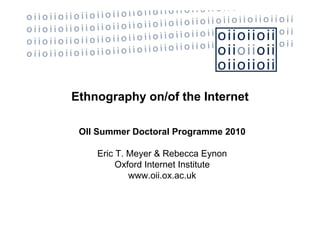 Ethnography on/of the Internet

 OII Summer Doctoral Programme 2010

    Eric T. Meyer & Rebecca Eynon
         Oxford Internet Institute
            www.oii.ox.ac.uk
 