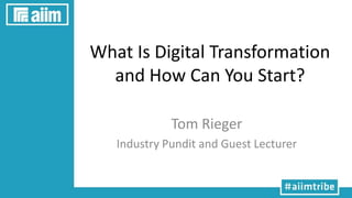 What Is Digital Transformation
and How Can You Start?
Tom Rieger
Industry Pundit and Guest Lecturer
 
