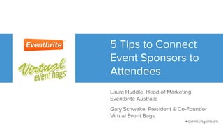 5 Tips to Connect
Event Sponsors to
Attendees
Laura Huddle, Head of Marketing
Eventbrite Australia
Gary Schwake, President & Co-Founder
Virtual Event Bags
#connectsponsors
 