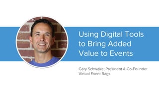 Using Digital Tools
to Bring Added
Value to Events
Gary Schwake, President & Co-Founder
Virtual Event Bags
 