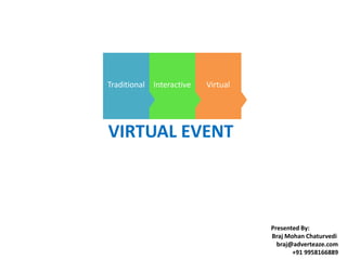 Traditional Interactive   Virtual




VIRTUAL EVENT



                                    Presented By:
                                    Braj Mohan Chaturvedi
                                      braj@adverteaze.com
                                           +91 9958166889
 