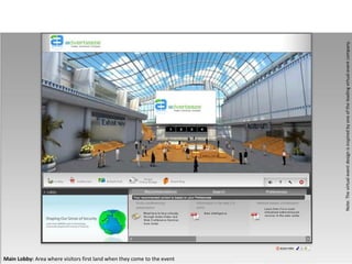 Main Lobby: Area where visitors first land when they come to the event




                                                                         Note: The virtual event design is inspired by one of the leading virtual event company.
 