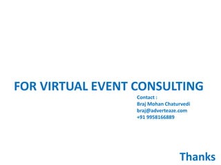 FOR VIRTUAL EVENT CONSULTING
                  Contact :
                  Braj Mohan Chaturvedi
                  braj@adverteaze.com
                  +91 9958166889




                                  Thanks
 