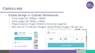 Canva.com
19
▷ Create Design >> Custom Dimensions
○ Cover page full: 2000px x 800px
○ Cover page half: 900px x 360px
○ Regular banner image: Similar to the cover page full
○ Also nice for: Fundraiser Badges, Social Share images, FB ads, etc.
 