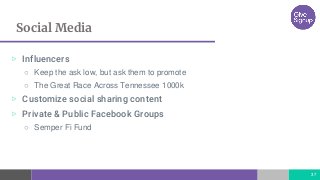 Social Media
37
▷ Influencers
○ Keep the ask low, but ask them to promote
○ The Great Race Across Tennessee 1000k
▷ Customize social sharing content
▷ Private & Public Facebook Groups
○ Semper Fi Fund
 
