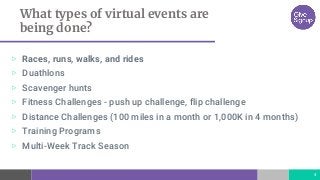 What types of virtual events are
being done?
▷ Races, runs, walks, and rides
▷ Duathlons
▷ Scavenger hunts
▷ Fitness Challenges - push up challenge, flip challenge
▷ Distance Challenges (100 miles in a month or 1,000K in 4 months)
▷ Training Programs
▷ Multi-Week Track Season
4
 