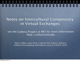 Notes on Intercultural Competency
in Virtual Exchanges
see the Cultura Project at MIT for more information
http://cultura.mit.edu
these slides come from a talk by the Cultura Authors,
Gilberte Furstenberg and Sabine Levet at CALICO 2013.
Wednesday, July 3, 13
 