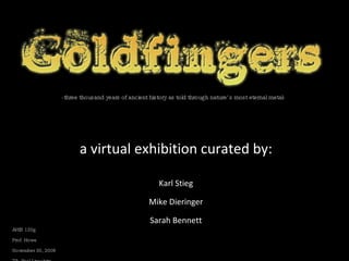 -three thousand years of ancient history as told through nature’s most eternal metal- a virtual exhibition curated by: Karl Stieg Mike Dieringer Sarah Bennett AHIS 120g Prof. Howe November 30, 2008 TA: Yael Lipschitz 