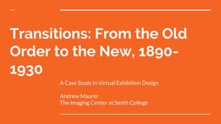 Transitions: From the Old
Order to the New, 1890-
1930
A Case Study in Virtual Exhibition Design
Andrew Maurer
The Imaging Center at Smith College
 